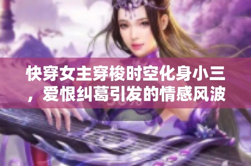 快穿女主穿梭时空化身小三，爱恨纠葛引发的情感风波