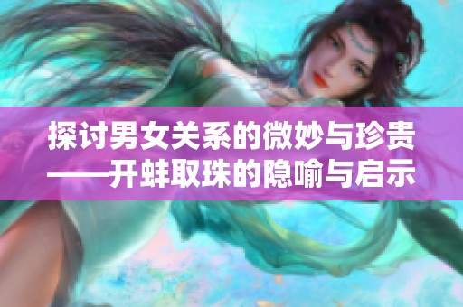 探讨男女关系的微妙与珍贵——开蚌取珠的隐喻与启示