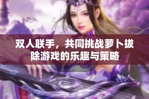 双人联手，共同挑战萝卜拔除游戏的乐趣与策略