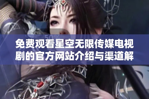 免费观看星空无限传媒电视剧的官方网站介绍与渠道解析