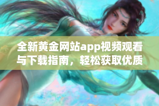 全新黄金网站app视频观看与下载指南，轻松获取优质内容