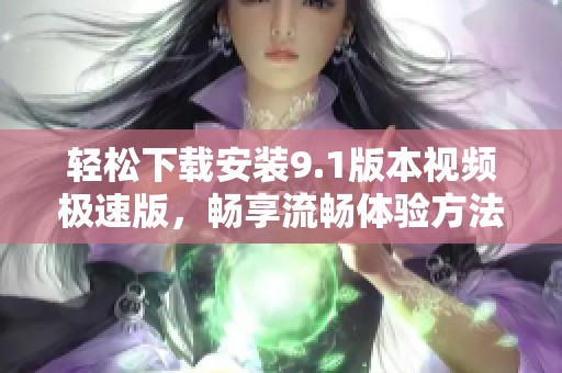 轻松下载安装9.1版本视频极速版，畅享流畅体验方法分享