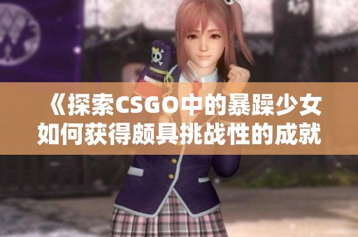 《探索CSGO中的暴躁少女如何获得颇具挑战性的成就》