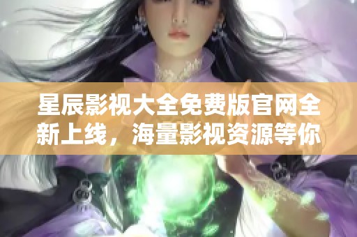 星辰影视大全免费版官网全新上线，海量影视资源等你来享受