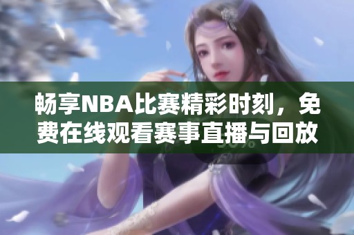 畅享NBA比赛精彩时刻，免费在线观看赛事直播与回放