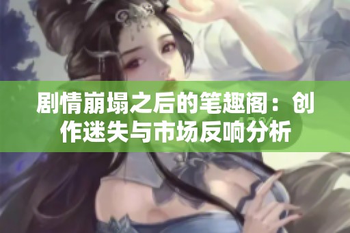 剧情崩塌之后的笔趣阁：创作迷失与市场反响分析