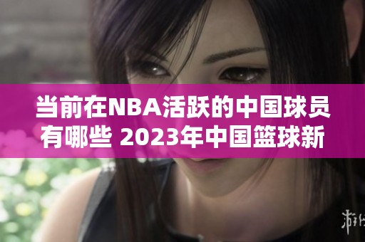 当前在NBA活跃的中国球员有哪些 2023年中国篮球新星盘点