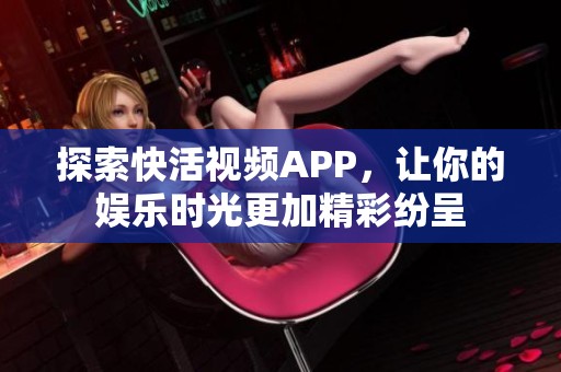 探索快活视频APP，让你的娱乐时光更加精彩纷呈