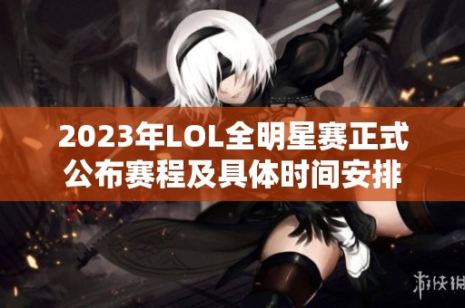 2023年LOL全明星赛正式公布赛程及具体时间安排