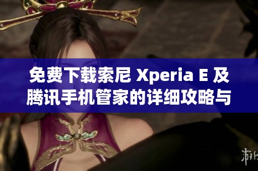 免费下载索尼 Xperia E 及腾讯手机管家的详细攻略与使用体验