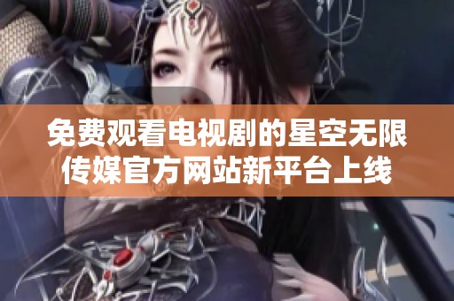 免费观看电视剧的星空无限传媒官方网站新平台上线