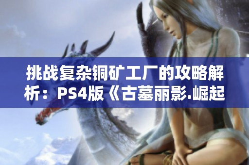 挑战复杂铜矿工厂的攻略解析：PS4版《古墓丽影.崛起》全剧情详解