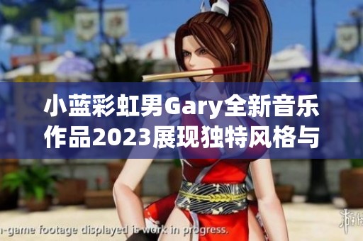 小蓝彩虹男Gary全新音乐作品2023展现独特风格与情感深度