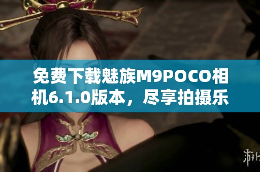 免费下载魅族M9POCO相机6.1.0版本，尽享拍摄乐趣