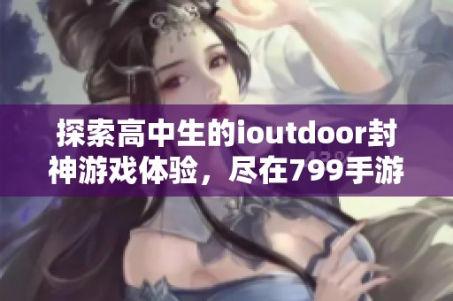 探索高中生的ioutdoor封神游戏体验，尽在799手游网