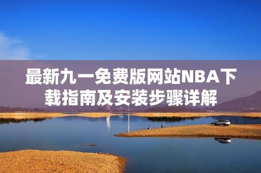 最新九一免费版网站NBA下载指南及安装步骤详解