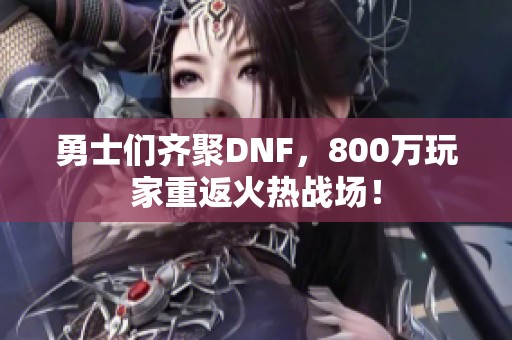 勇士们齐聚DNF，800万玩家重返火热战场！