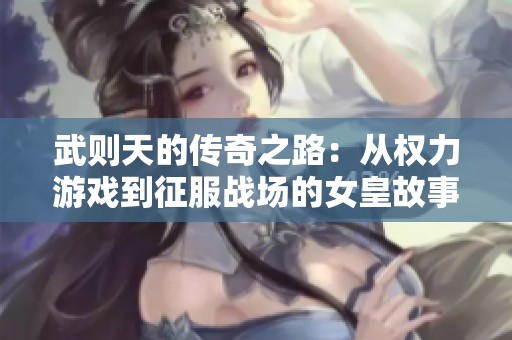 武则天的传奇之路：从权力游戏到征服战场的女皇故事