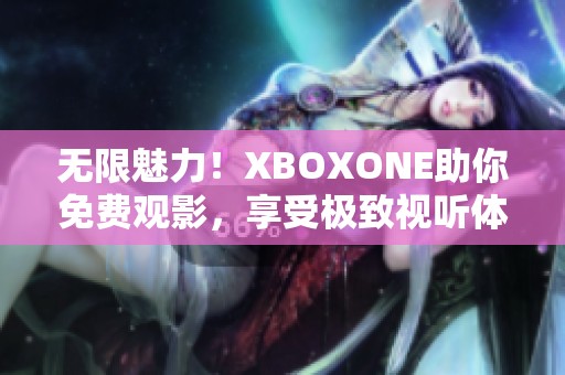 无限魅力！XBOXONE助你免费观影，享受极致视听体验！