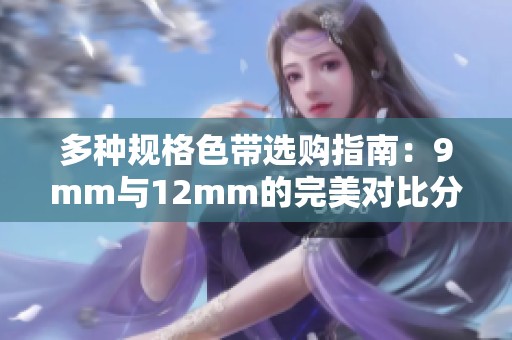 多种规格色带选购指南：9mm与12mm的完美对比分析