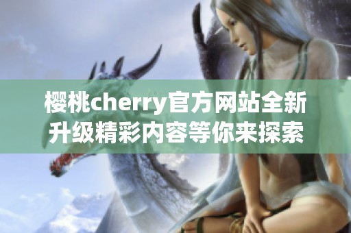 樱桃cherry官方网站全新升级精彩内容等你来探索