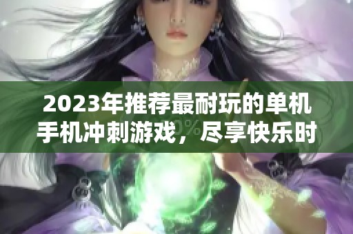 2023年推荐最耐玩的单机手机冲刺游戏，尽享快乐时光