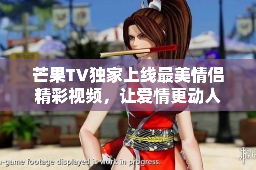 芒果TV独家上线最美情侣精彩视频，让爱情更动人