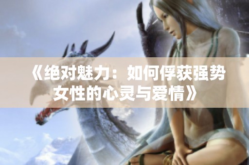 《绝对魅力：如何俘获强势女性的心灵与爱情》