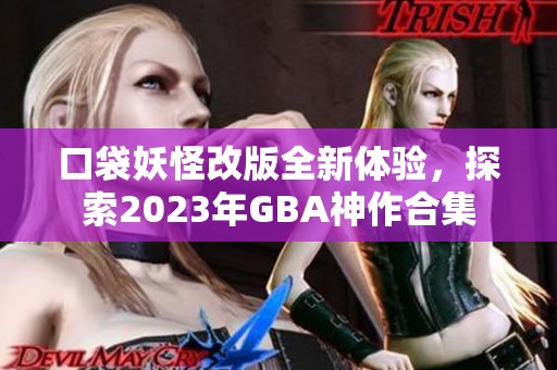 口袋妖怪改版全新体验，探索2023年GBA神作合集