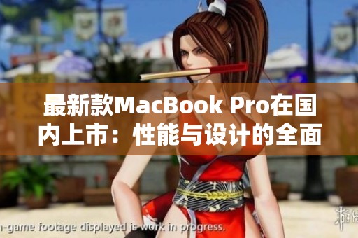 最新款MacBook Pro在国内上市：性能与设计的全面提升