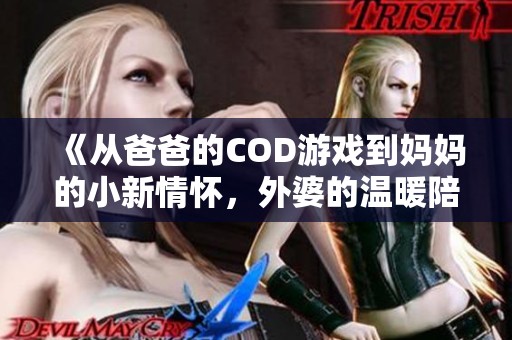 《从爸爸的COD游戏到妈妈的小新情怀，外婆的温暖陪伴》