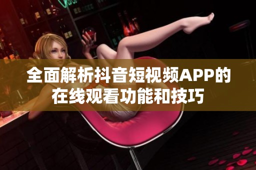 全面解析抖音短视频APP的在线观看功能和技巧