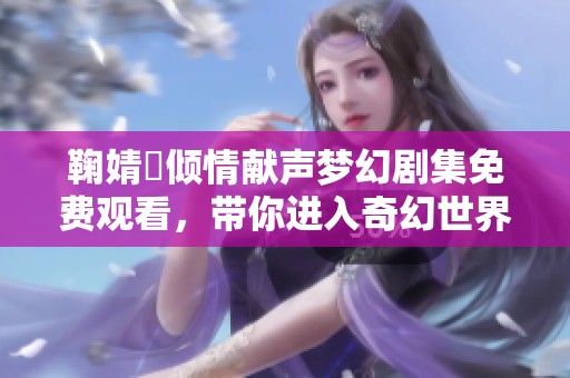 鞠婧祎倾情献声梦幻剧集免费观看，带你进入奇幻世界