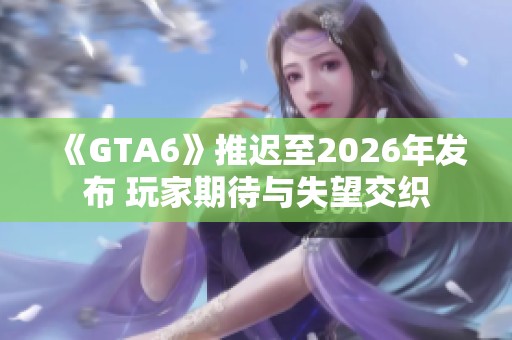 《GTA6》推迟至2026年发布 玩家期待与失望交织