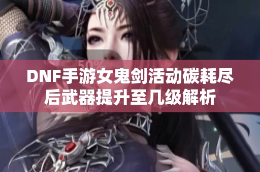 DNF手游女鬼剑活动碳耗尽后武器提升至几级解析