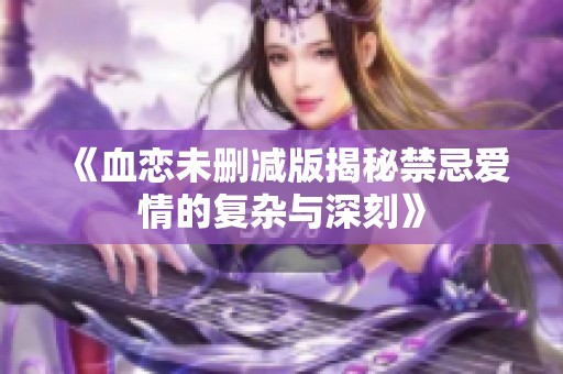 《血恋未删减版揭秘禁忌爱情的复杂与深刻》