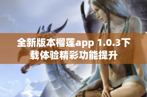 全新版本榴莲app 1.0.3下载体验精彩功能提升