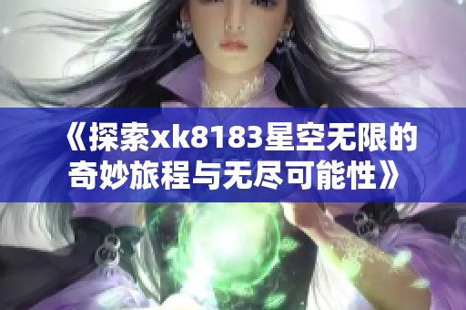 《探索xk8183星空无限的奇妙旅程与无尽可能性》