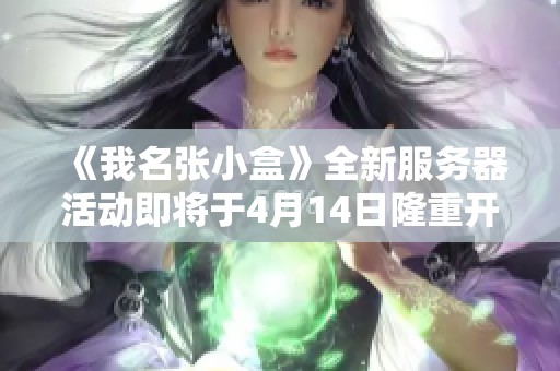 《我名张小盒》全新服务器活动即将于4月14日隆重开启