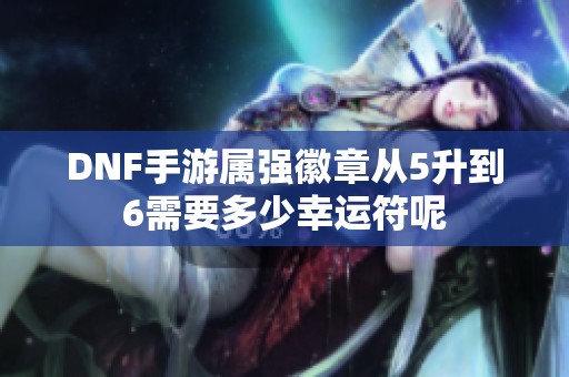 DNF手游属强徽章从5升到6需要多少幸运符呢