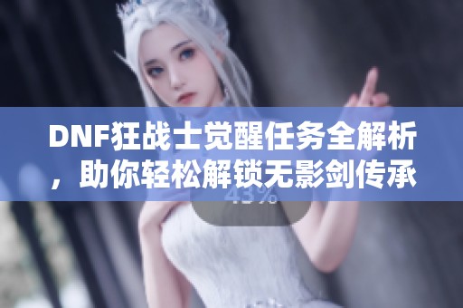 DNF狂战士觉醒任务全解析，助你轻松解锁无影剑传承技巧！