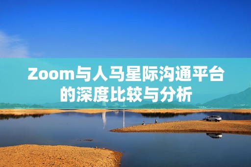 Zoom与人马星际沟通平台的深度比较与分析