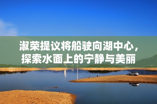 淑荣提议将船驶向湖中心，探索水面上的宁静与美丽