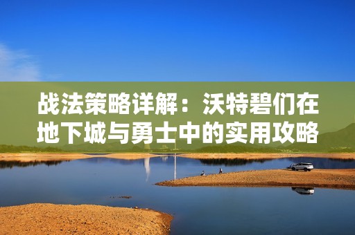 战法策略详解：沃特碧们在地下城与勇士中的实用攻略