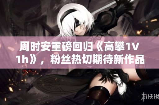 周时安重磅回归《高攀1∨1h》，粉丝热切期待新作品