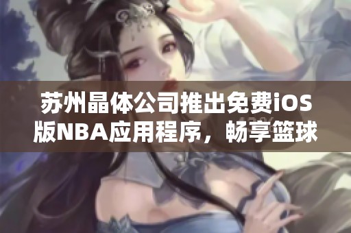 苏州晶体公司推出免费iOS版NBA应用程序，畅享篮球盛宴