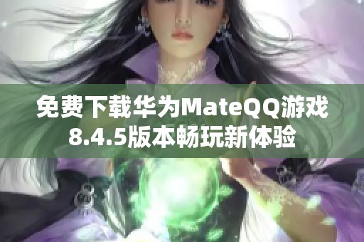 免费下载华为MateQQ游戏8.4.5版本畅玩新体验