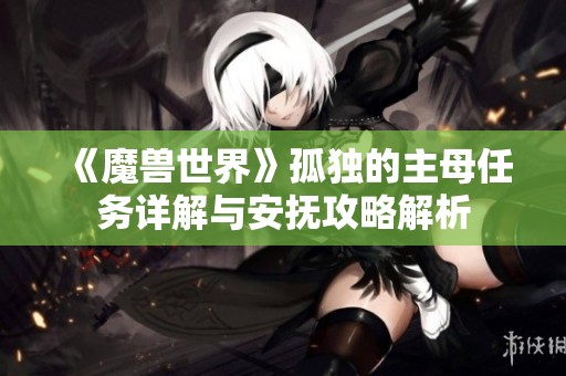 《魔兽世界》孤独的主母任务详解与安抚攻略解析