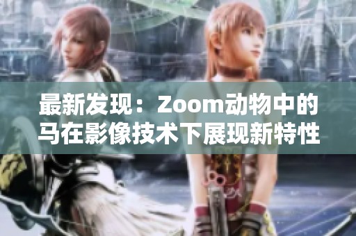 最新发现：Zoom动物中的马在影像技术下展现新特性