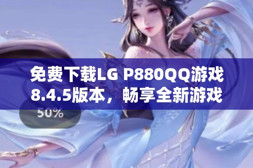 免费下载LG P880QQ游戏8.4.5版本，畅享全新游戏体验